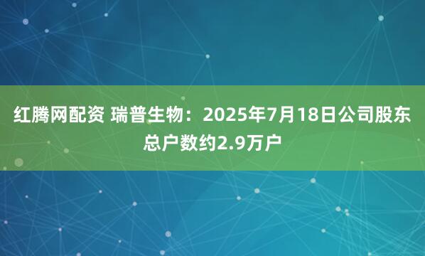 红腾网配资 瑞普生物：2025年7月18日公司股东总户数约2.9万户