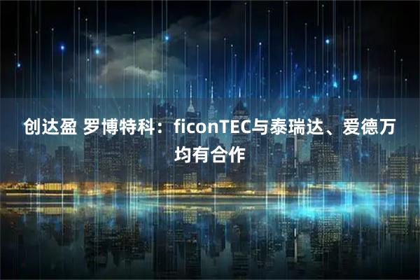 创达盈 罗博特科：ficonTEC与泰瑞达、爱德万均有合作