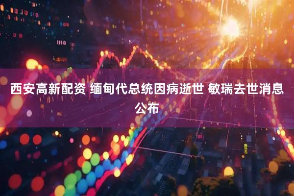西安高新配资 缅甸代总统因病逝世 敏瑞去世消息公布