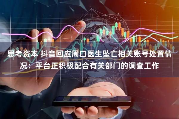 思考资本 抖音回应周口医生坠亡相关账号处置情况:平台正积极配合有关部门的调查工作