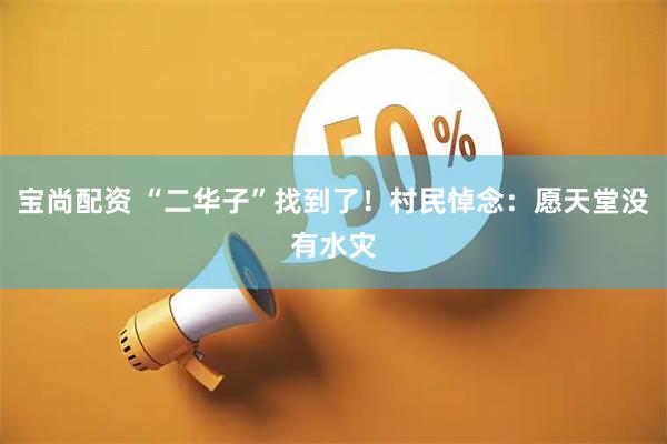 宝尚配资 “二华子”找到了！村民悼念：愿天堂没有水灾