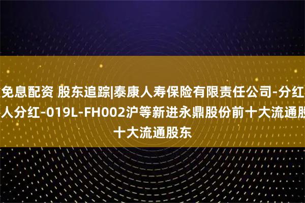 免息配资 股东追踪|泰康人寿保险有限责任公司-分红-个人分红-019L-FH002沪等新进永鼎股份前十大流通股东