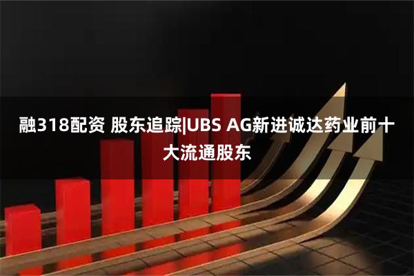 融318配资 股东追踪|UBS AG新进诚达药业前十大流通股东