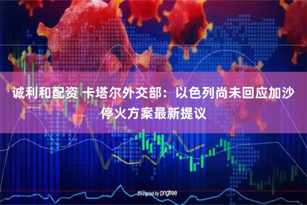 诚利和配资 卡塔尔外交部：以色列尚未回应加沙停火方案最新提议