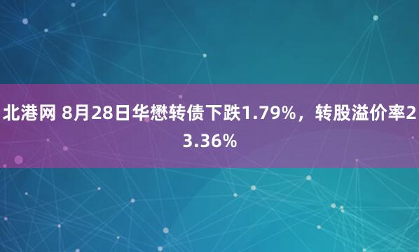 北港网 8月28日华懋转债下跌1.79%，转股溢价率23.36%