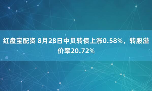 红盘宝配资 8月28日中贝转债上涨0.58%，转股溢价率20.72%