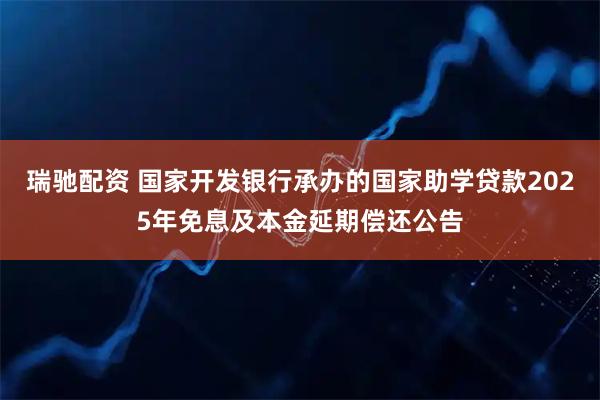 瑞驰配资 国家开发银行承办的国家助学贷款2025年免息及本金延期偿还公告