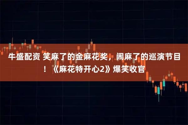 牛盛配资 笑麻了的金麻花奖，闹麻了的巡演节目！《麻花特开心2》爆笑收官