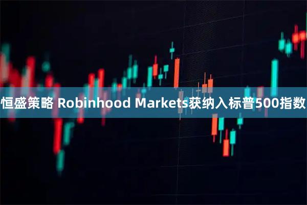 恒盛策略 Robinhood Markets获纳入标普500指数
