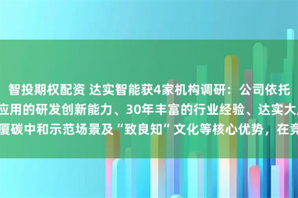 智投期权配资 达实智能获4家机构调研：公司依托AIoT物联网平台及AI应用的研发创新能力、30年丰富的行业经验、达实大厦碳中和示范场景及“致良知”文化等核心优势，在竞争中保持领先（附调研问答）