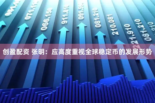 创盈配资 张明：应高度重视全球稳定币的发展形势