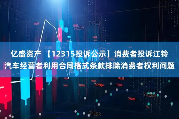 亿盛资产 【12315投诉公示】消费者投诉江铃汽车经营者利用合同格式条款排除消费者权利问题