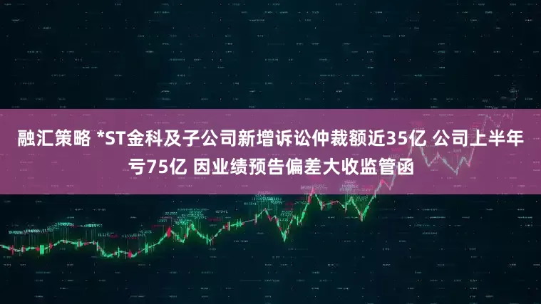 融汇策略 *ST金科及子公司新增诉讼仲裁额近35亿 公司上半年亏75亿 因业绩预告偏差大收监管函