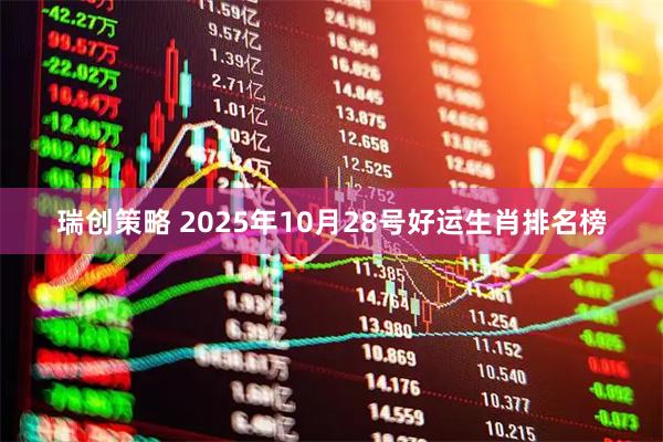瑞创策略 2025年10月28号好运生肖排名榜