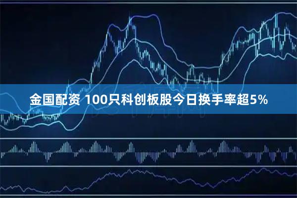 金国配资 100只科创板股今日换手率超5%