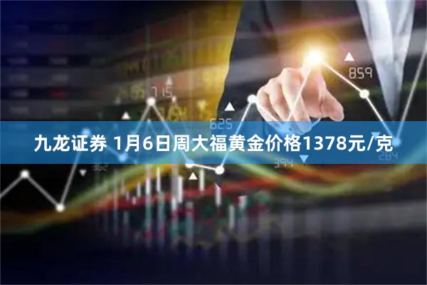 九龙证券 1月6日周大福黄金价格1378元/克