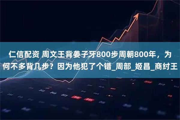 仁信配资 周文王背姜子牙800步周朝800年，为何不多背几步？因为他犯了个错_周部_姬昌_商纣王