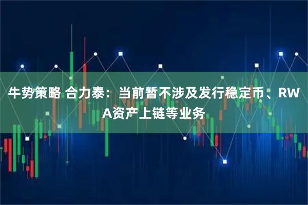 牛势策略 合力泰：当前暂不涉及发行稳定币、RWA资产上链等业务
