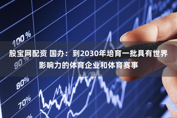 股宝网配资 国办：到2030年培育一批具有世界影响力的体育企业和体育赛事