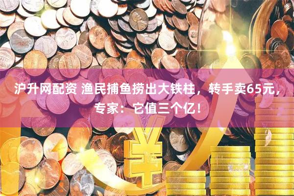 沪升网配资 渔民捕鱼捞出大铁柱，转手卖65元，专家：它值三个亿！