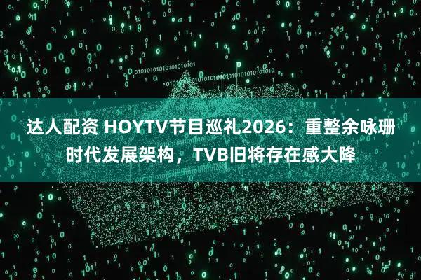 达人配资 HOYTV节目巡礼2026：重整余咏珊时代发展架构，TVB旧将存在感大降