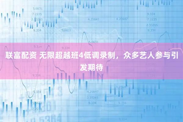 联富配资 无限超越班4低调录制，众多艺人参与引发期待