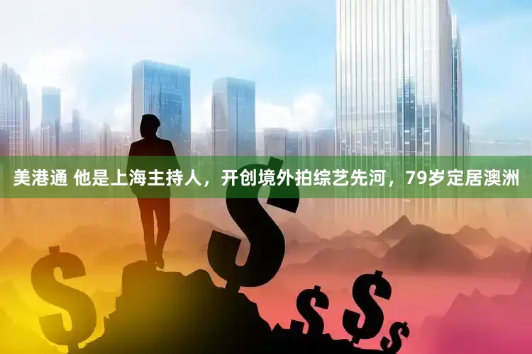 美港通 他是上海主持人，开创境外拍综艺先河，79岁定居澳洲
