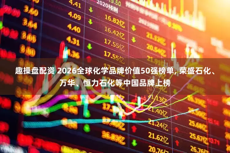 趣操盘配资 2026全球化学品牌价值50强榜单, 荣盛石化、万华、恒力石化等中国品牌上榜