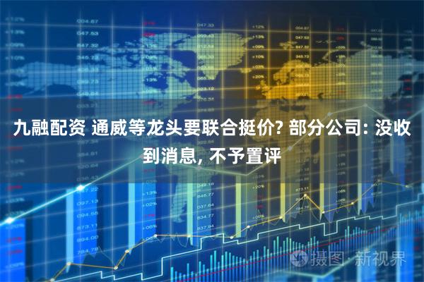 九融配资 通威等龙头要联合挺价? 部分公司: 没收到消息, 不予置评