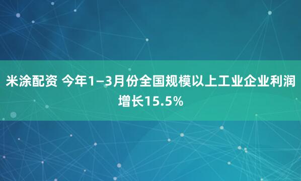 米涂配资 今年1—3月份全国规模以上工业企业利润增长15.5%