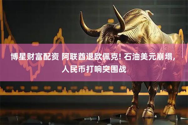 博星财富配资 阿联酋退欧佩克! 石油美元崩塌, 人民币打响突围战