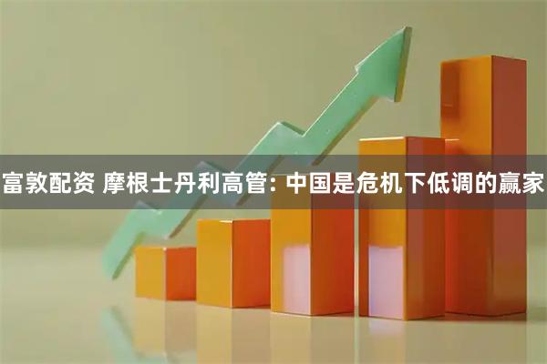 富敦配资 摩根士丹利高管: 中国是危机下低调的赢家