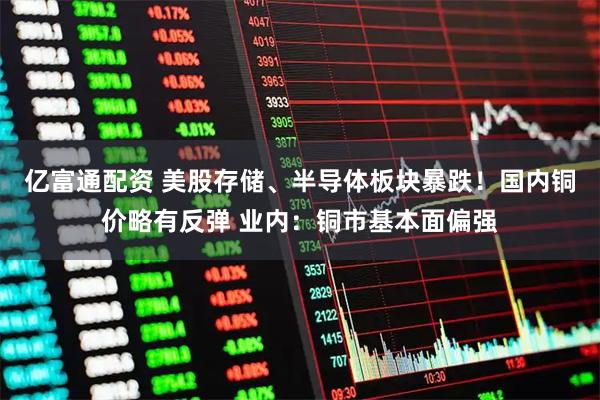 亿富通配资 美股存储、半导体板块暴跌！国内铜价略有反弹 业内：铜市基本面偏强