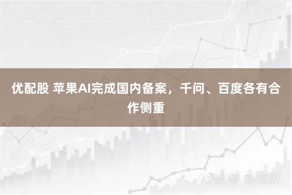 优配股 苹果AI完成国内备案，千问、百度各有合作侧重