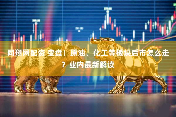 同翔网配资 变盘！原油、化工等板块后市怎么走？业内最新解读